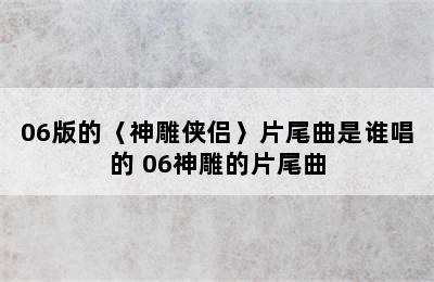 06版的〈神雕侠侣〉片尾曲是谁唱的 06神雕的片尾曲